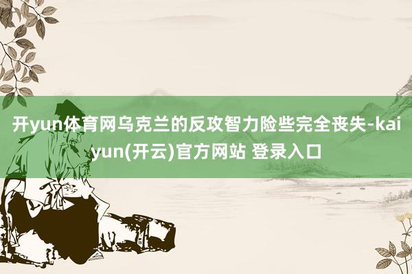 开yun体育网乌克兰的反攻智力险些完全丧失-kaiyun(开云)官方网站 登录入口