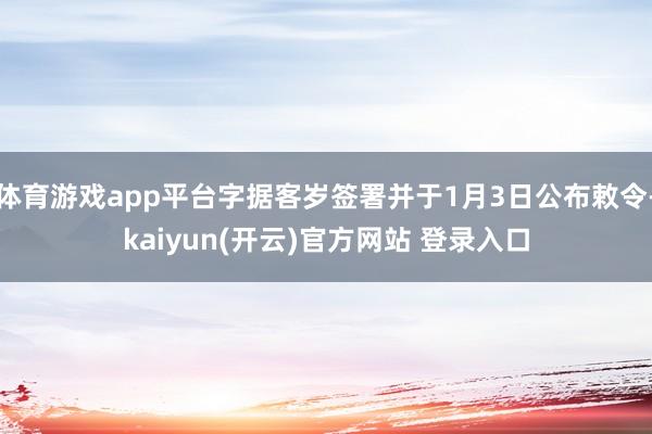 体育游戏app平台字据客岁签署并于1月3日公布敕令-kaiyun(开云)官方网站 登录入口