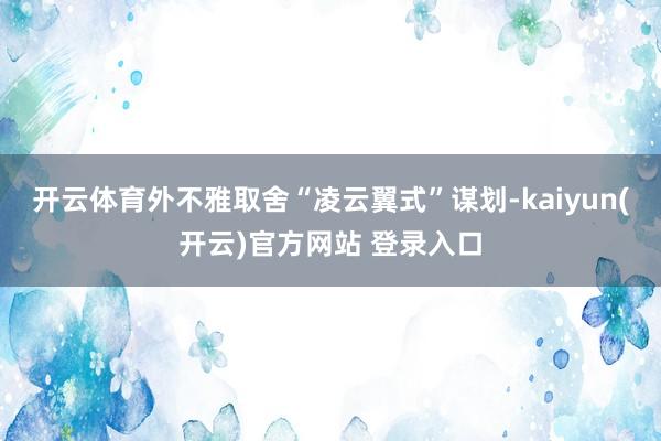 开云体育外不雅取舍“凌云翼式”谋划-kaiyun(开云)官方网站 登录入口