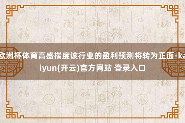 欧洲杯体育高盛揣度该行业的盈利预测将转为正面-kaiyun(开云)官方网站 登录入口