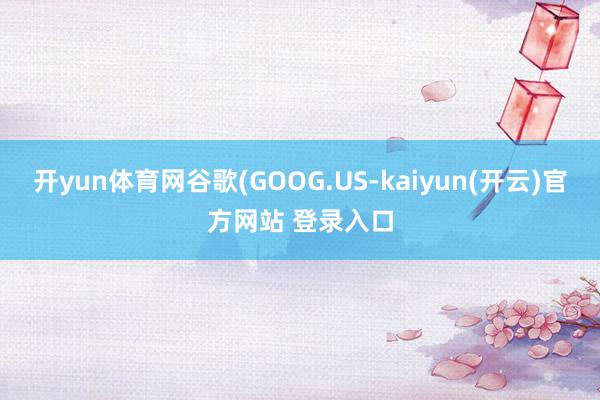 开yun体育网谷歌(GOOG.US-kaiyun(开云)官方网站 登录入口