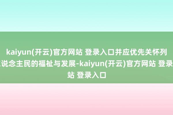kaiyun(开云)官方网站 登录入口并应优先关怀列国东说念主民的福祉与发展-kaiyun(开云)官方网站 登录入口