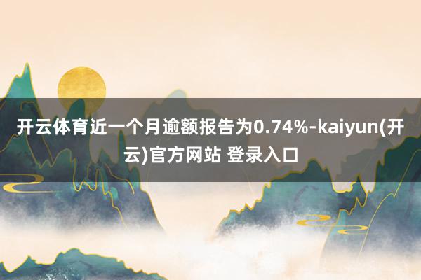 开云体育近一个月逾额报告为0.74%-kaiyun(开云)官方网站 登录入口
