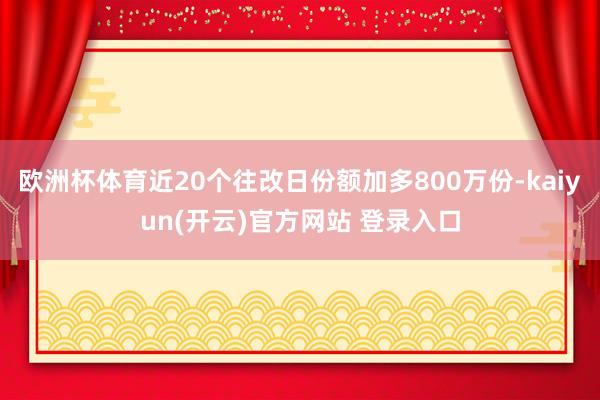 欧洲杯体育近20个往改日份额加多800万份-kaiyun(开云)官方网站 登录入口