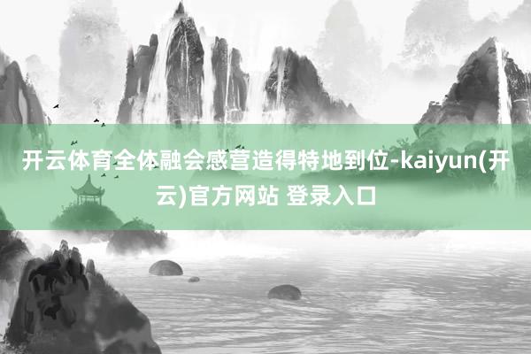 开云体育全体融会感营造得特地到位-kaiyun(开云)官方网站 登录入口