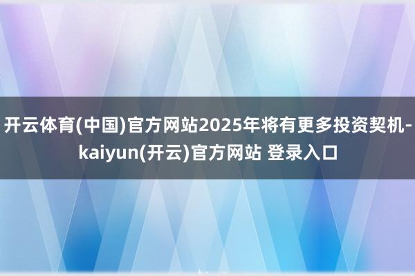 开云体育(中国)官方网站2025年将有更多投资契机-kaiyun(开云)官方网站 登录入口