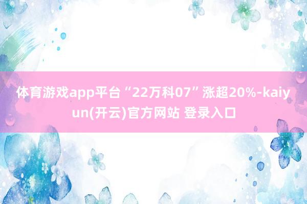 体育游戏app平台“22万科07”涨超20%-kaiyun(开云)官方网站 登录入口