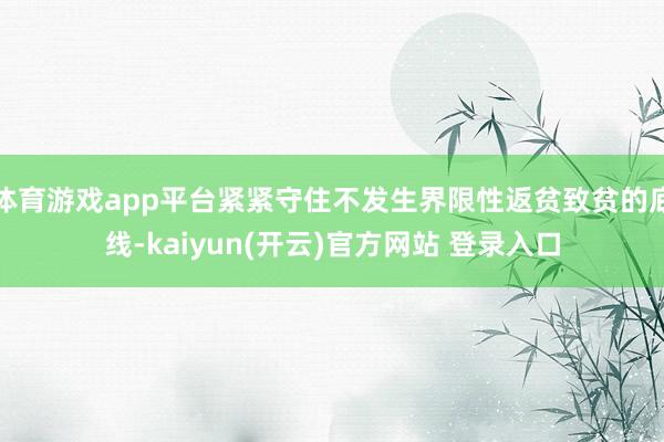 体育游戏app平台紧紧守住不发生界限性返贫致贫的底线-kaiyun(开云)官方网站 登录入口