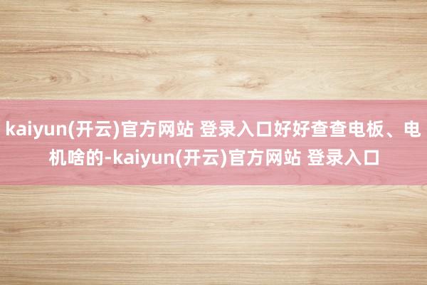 kaiyun(开云)官方网站 登录入口好好查查电板、电机啥的-kaiyun(开云)官方网站 登录入口