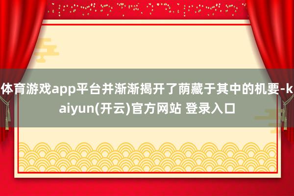 体育游戏app平台并渐渐揭开了荫藏于其中的机要-kaiyun(开云)官方网站 登录入口