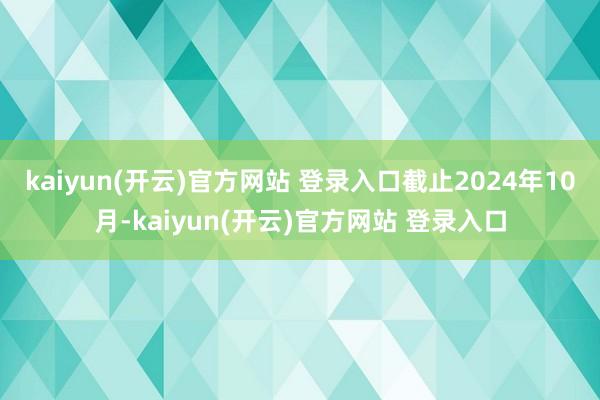 kaiyun(开云)官方网站 登录入口截止2024年10月-kaiyun(开云)官方网站 登录入口