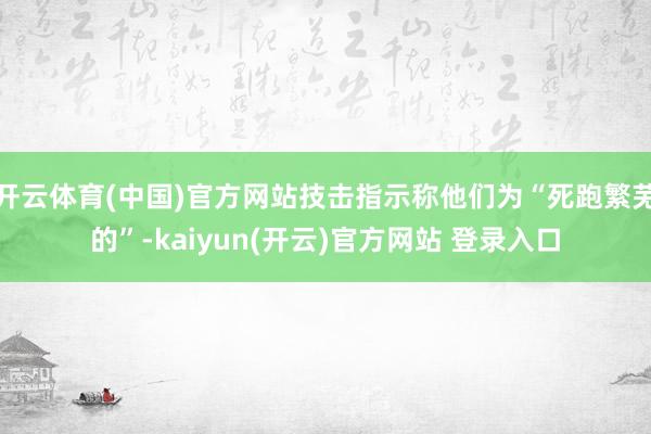 开云体育(中国)官方网站技击指示称他们为“死跑繁芜的”-kaiyun(开云)官方网站 登录入口