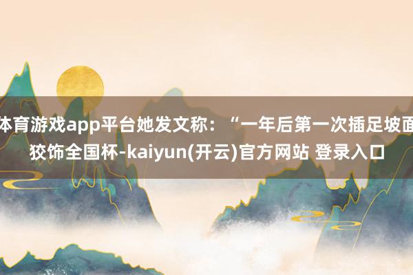 体育游戏app平台她发文称:“一年后第一次插足坡面狡饰全国杯-kaiyun(开云)官方网站 登录入口