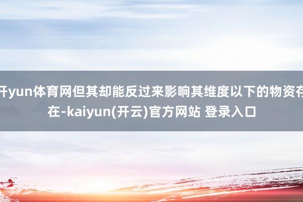 开yun体育网但其却能反过来影响其维度以下的物资存在-kaiyun(开云)官方网站 登录入口