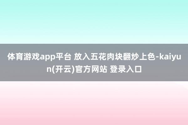 体育游戏app平台 放入五花肉块翻炒上色-kaiyun(开云)官方网站 登录入口