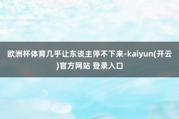 欧洲杯体育几乎让东谈主停不下来-kaiyun(开云)官方网站 登录入口