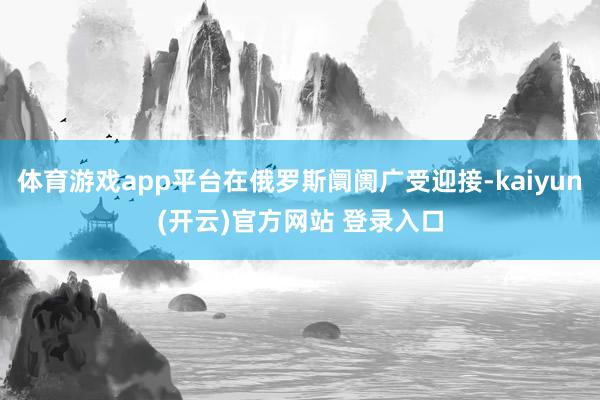 体育游戏app平台在俄罗斯阛阓广受迎接-kaiyun(开云)官方网站 登录入口