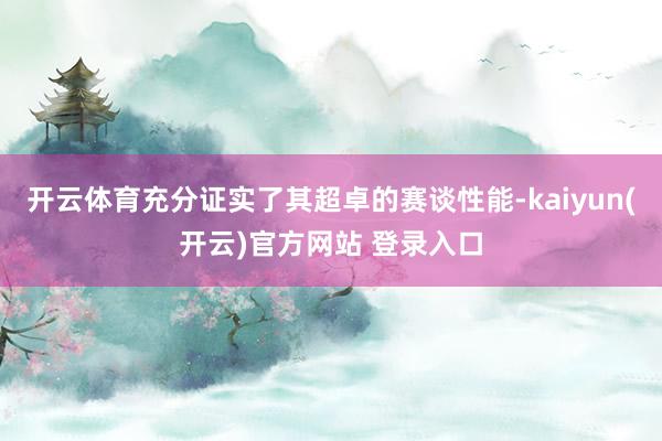 开云体育充分证实了其超卓的赛谈性能-kaiyun(开云)官方网站 登录入口