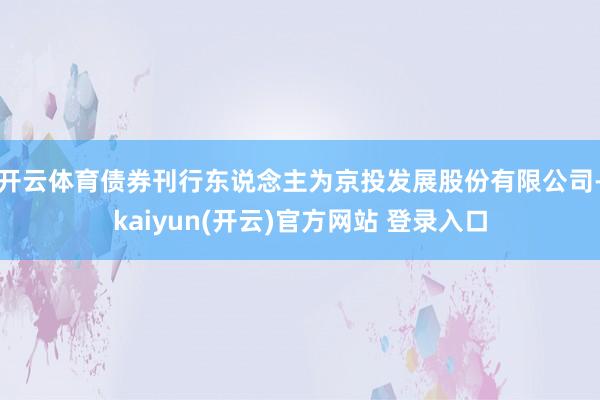 开云体育债券刊行东说念主为京投发展股份有限公司-kaiyun(开云)官方网站 登录入口