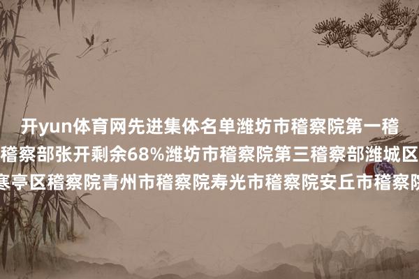 开yun体育网先进集体名单潍坊市稽察院第一稽察部潍坊市稽察院第二稽察部张开剩余68%潍坊市稽察院第三稽察部潍城区稽察院坊子区稽察院寒亭区稽察院青州市稽察院寿光市稽察院安丘市稽察院高密市稽察院昌邑市稽察院昌乐县稽察院滨海区稽察院先进个东谈主名单陈洁玉潍坊市稽察院第一稽察部二级稽察官助理王宝苓潍坊市稽察院第二稽察部二级稽察官孙立波潍坊市稽察院第三稽察部四级高等稽察官刘 敏潍坊市稽察院第三稽察部四级稽察
