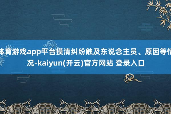 体育游戏app平台摸清纠纷触及东说念主员、原因等情况-kaiyun(开云)官方网站 登录入口