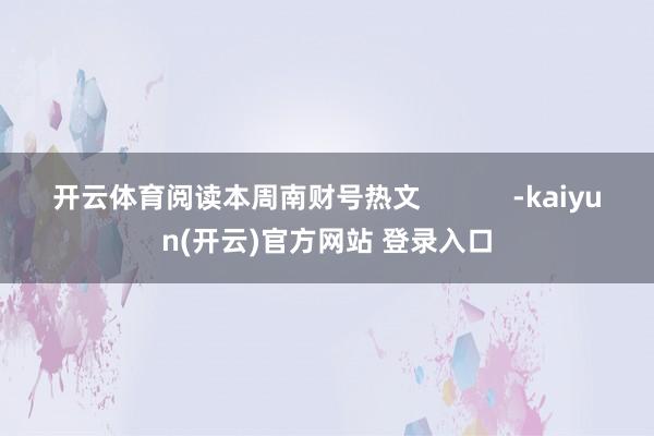 开云体育阅读本周南财号热文            -kaiyun(开云)官方网站 登录入口