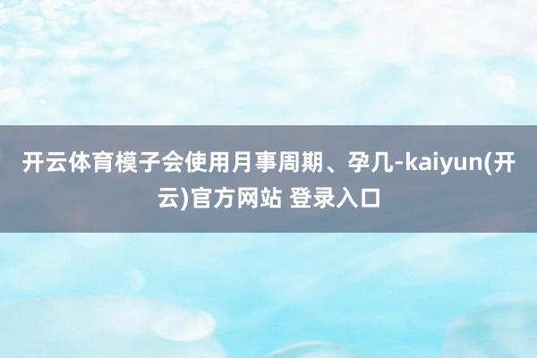 开云体育模子会使用月事周期、孕几-kaiyun(开云)官方网站 登录入口