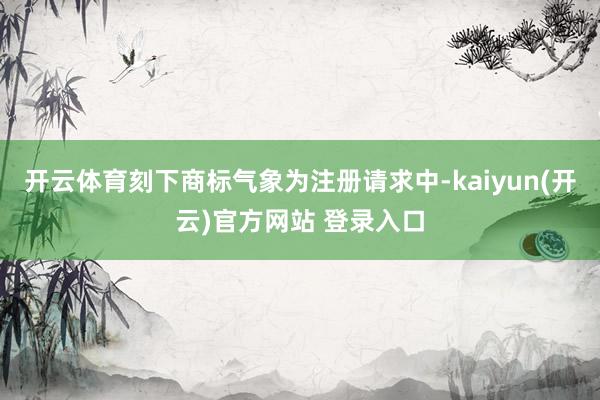 开云体育刻下商标气象为注册请求中-kaiyun(开云)官方网站 登录入口