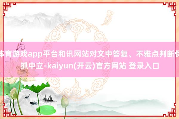 体育游戏app平台和讯网站对文中答复、不雅点判断保抓中立-kaiyun(开云)官方网站 登录入口