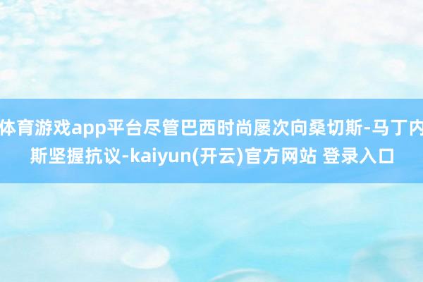 体育游戏app平台尽管巴西时尚屡次向桑切斯-马丁内斯坚握抗议-kaiyun(开云)官方网站 登录入口