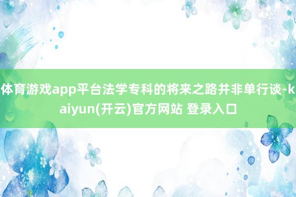 体育游戏app平台法学专科的将来之路并非单行谈-kaiyun(开云)官方网站 登录入口