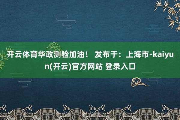 开云体育华政测验加油！ 发布于：上海市-kaiyun(开云)官方网站 登录入口