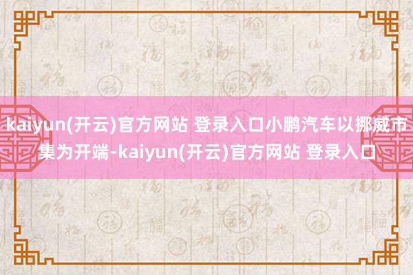 kaiyun(开云)官方网站 登录入口小鹏汽车以挪威市集为开端-kaiyun(开云)官方网站 登录入口