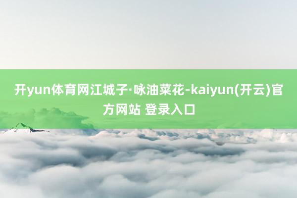 开yun体育网江城子·咏油菜花-kaiyun(开云)官方网站 登录入口