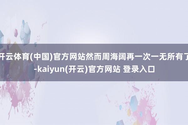 开云体育(中国)官方网站然而周海阔再一次一无所有了-kaiyun(开云)官方网站 登录入口