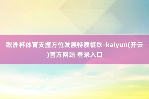 欧洲杯体育支握方位发展特质餐饮-kaiyun(开云)官方网站 登录入口