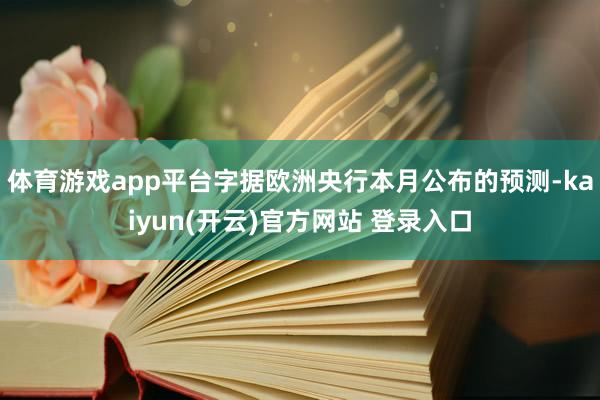 体育游戏app平台字据欧洲央行本月公布的预测-kaiyun(开云)官方网站 登录入口