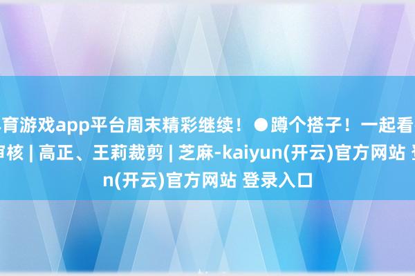 体育游戏app平台周末精彩继续！●蹲个搭子！一起看矿藏展览审核 | 高正、王莉裁剪 | 芝麻-kaiyun(开云)官方网站 登录入口