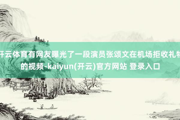 开云体育有网友曝光了一段演员张颂文在机场拒收礼物的视频-kaiyun(开云)官方网站 登录入口