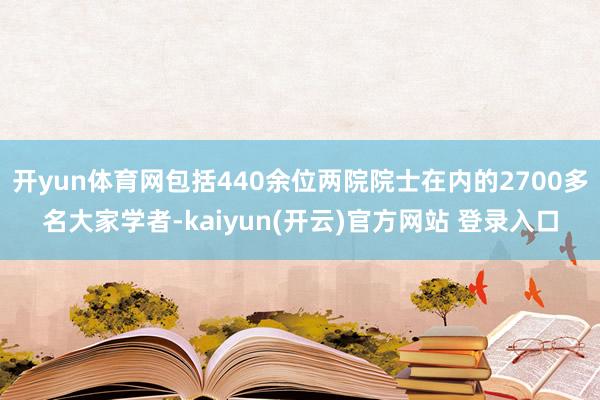 开yun体育网包括440余位两院院士在内的2700多名大家学者-kaiyun(开云)官方网站 登录入口