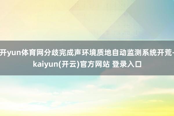 开yun体育网分歧完成声环境质地自动监测系统开荒-kaiyun(开云)官方网站 登录入口