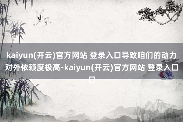 kaiyun(开云)官方网站 登录入口导致咱们的动力对外依赖度极高-kaiyun(开云)官方网站 登录入口