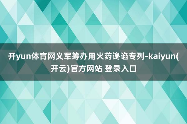 开yun体育网义军筹办用火药谗谄专列-kaiyun(开云)官方网站 登录入口
