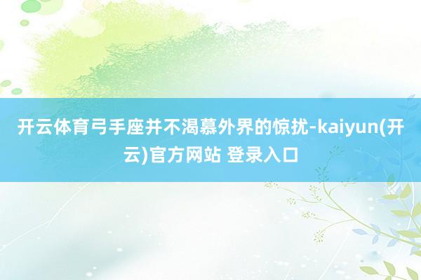 开云体育弓手座并不渴慕外界的惊扰-kaiyun(开云)官方网站 登录入口