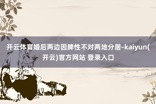 开云体育婚后两边因脾性不对两地分居-kaiyun(开云)官方网站 登录入口