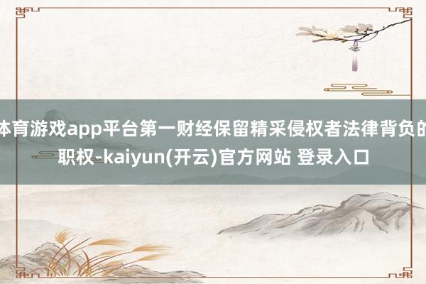 体育游戏app平台第一财经保留精采侵权者法律背负的职权-kaiyun(开云)官方网站 登录入口