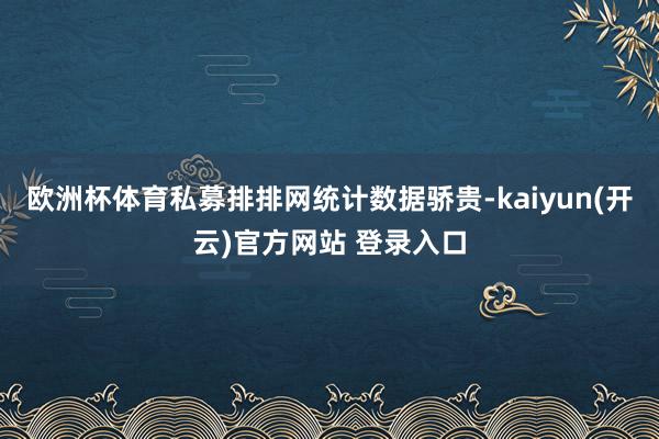 欧洲杯体育私募排排网统计数据骄贵-kaiyun(开云)官方网站 登录入口