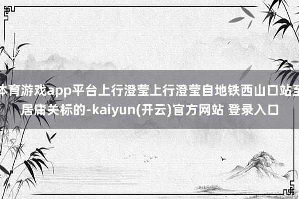 体育游戏app平台上行澄莹上行澄莹自地铁西山口站至居庸关标的-kaiyun(开云)官方网站 登录入口
