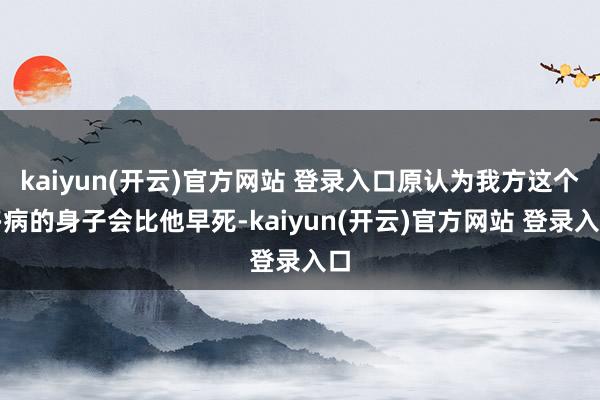 kaiyun(开云)官方网站 登录入口原认为我方这个多病的身子会比他早死-kaiyun(开云)官方网站 登录入口