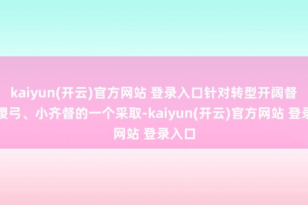 kaiyun(开云)官方网站 登录入口针对转型开阔督、社稷弓、小齐督的一个采取-kaiyun(开云)官方网站 登录入口